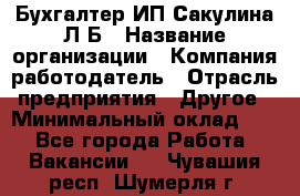 Бухгалтер ИП Сакулина Л.Б › Название организации ­ Компания-работодатель › Отрасль предприятия ­ Другое › Минимальный оклад ­ 1 - Все города Работа » Вакансии   . Чувашия респ.,Шумерля г.